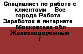 Специалист по работе с клиентами  - Все города Работа » Заработок в интернете   . Московская обл.,Железнодорожный г.